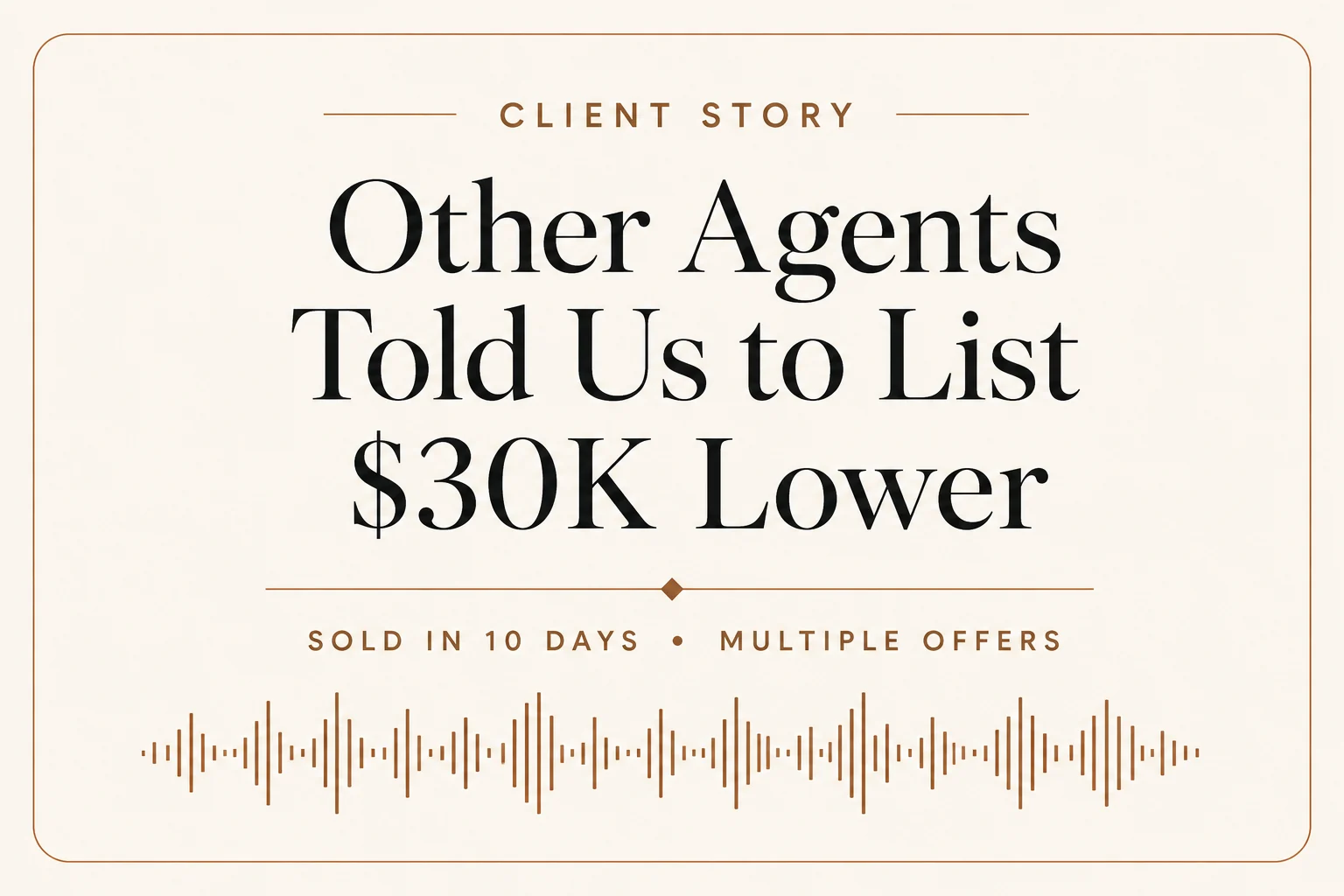 Client story: other agents recommended we list for $30k lower. Sold in 10 days, multiple offers.